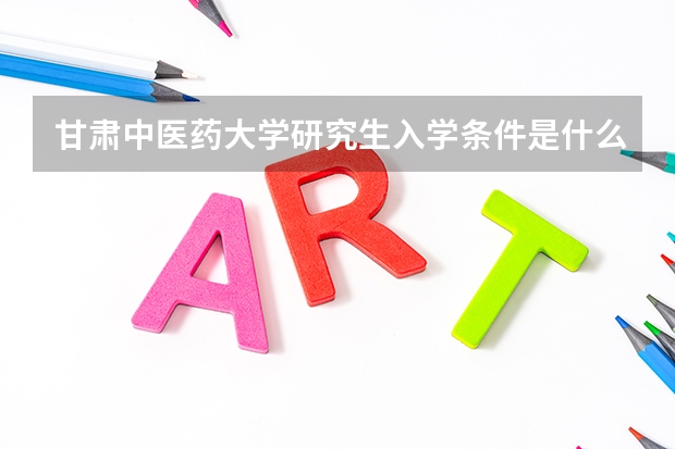 甘肃中医药大学研究生入学条件是什么？