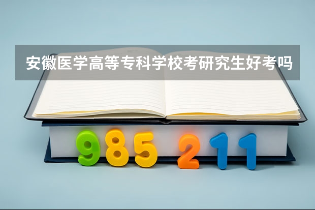 安徽医学高等专科学校考研究生好考吗 安徽医学高等专科学校报考条件