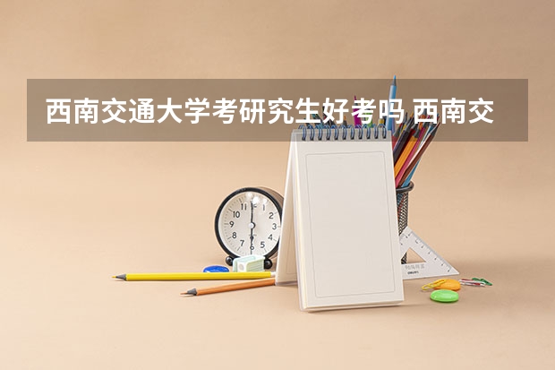 西南交通大学考研究生好考吗 西南交通大学报考条件