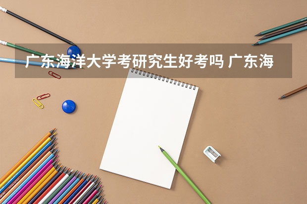广东海洋大学考研究生好考吗 广东海洋大学报考条件