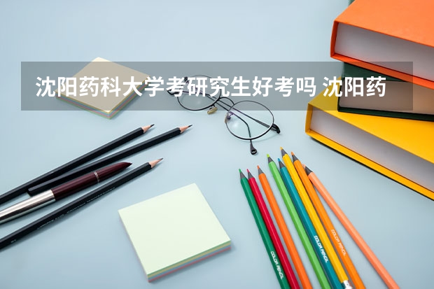 沈阳药科大学考研究生好考吗 沈阳药科大学报考条件