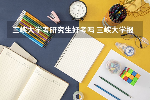 三峡大学考研究生好考吗 三峡大学报考条件