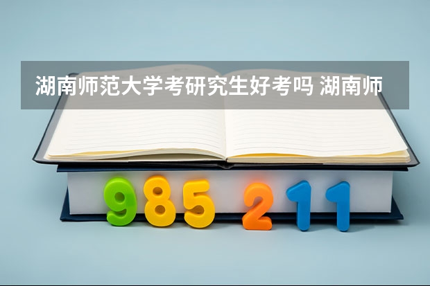 湖南师范大学考研究生好考吗 湖南师范大学报考条件