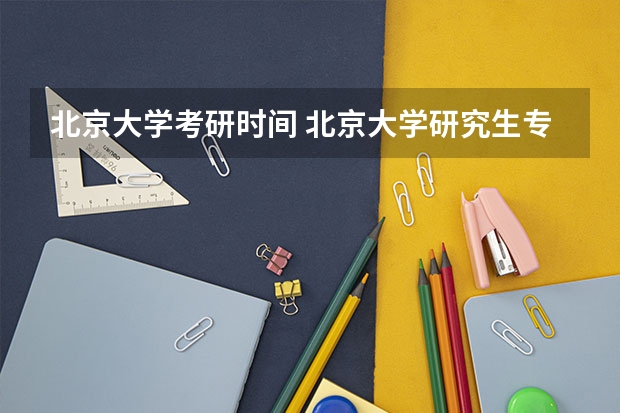 北京大学考研时间 北京大学研究生专业怎么样？