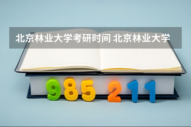 北京林业大学考研时间 北京林业大学研究生专业怎么样？