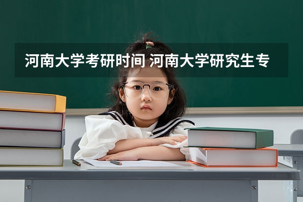 河南大学考研时间 河南大学研究生专业怎么样？