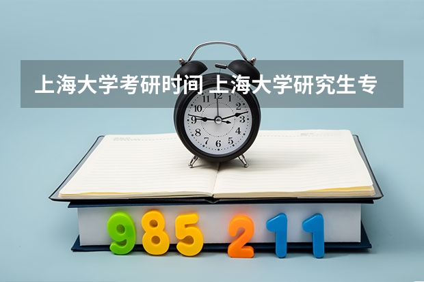 上海大学考研时间 上海大学研究生专业怎么样？