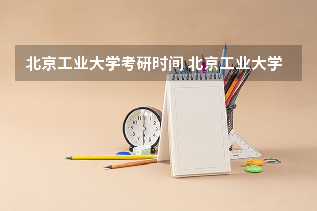 北京工业大学考研时间 北京工业大学研究生专业怎么样？