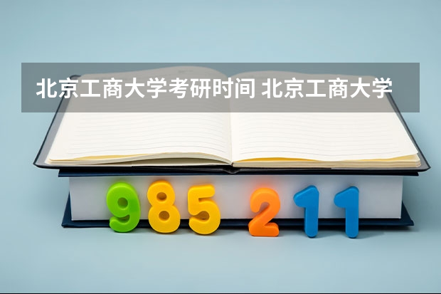 北京工商大学考研时间 北京工商大学研究生专业怎么样？